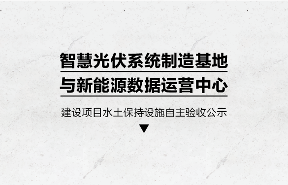 智慧光伏系统制造基地与新能源数据运营中心建设项目水土保持设施自主验收公示